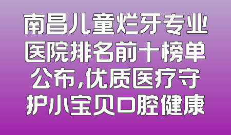 南昌儿童烂牙专业医院排名前十榜单公布，优质医疗守护小宝贝口腔健康