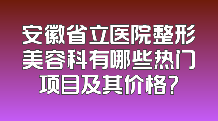 安徽省立医院整形美容科有哪些热门项目及其价格？