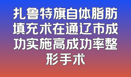 扎鲁特旗自体脂肪填充术在通辽市成功实施高成功率整形手术