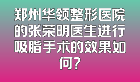 郑州华领整形医院的张荣明医生进行吸脂手术的效果如何？