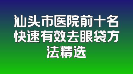 汕头市医院前十名快速有效去眼袋方法精选