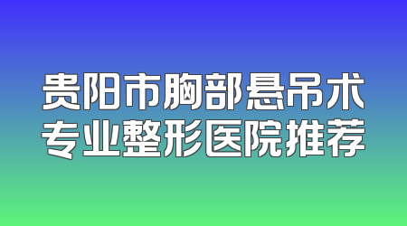 贵阳市胸部悬吊术专业整形医院推荐