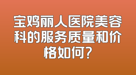 宝鸡丽人医院美容科的服务质量和价格如何？