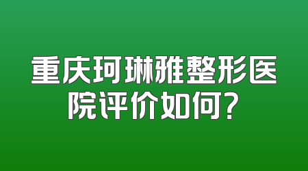 重庆珂琳雅整形医院评价如何？