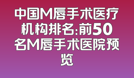 中国M唇手术医疗机构排名：前50名M唇手术医院预览