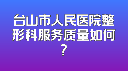 台山市人民医院整形科服务质量如何？