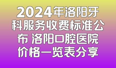 2024年洛阳牙科服务收费标准公布 洛阳口腔医院价格一览表分享