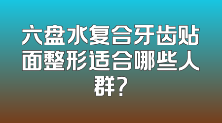 六盘水复合牙齿贴面整形适合哪些人群？