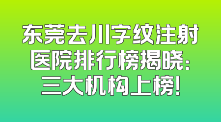 东莞去川字纹注射医院排行榜揭晓：三大机构上榜！