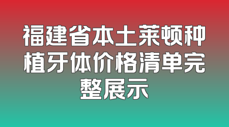 福建省本土莱顿种植牙体价格清单完整展示