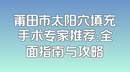 莆田市太阳穴填充手术专家推荐：全面指南与攻略