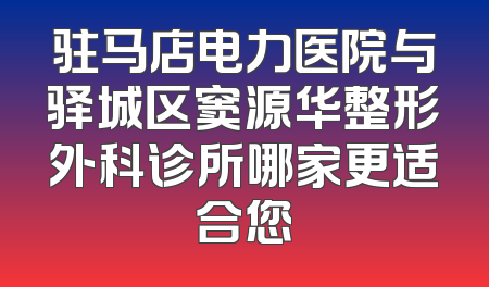 驻马店电力医院与驿城区窦源华整形外科诊所哪家更适合您