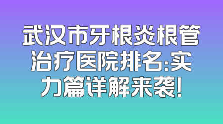 武汉市牙根炎根管治疗医院排名：实力篇详解来袭！
