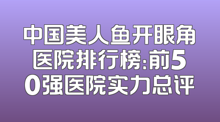 中国美人鱼开眼角医院排行榜：前50强医院实力总评