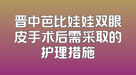 晋中芭比娃娃双眼皮手术后需采取的护理措施