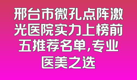 邢台市微孔点阵激光医院实力上榜前五推荐名单，专业医美之选