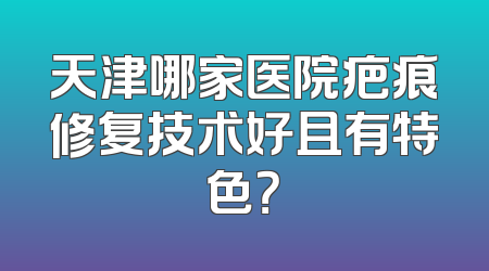 天津哪家医院疤痕修复技术好且有特色？