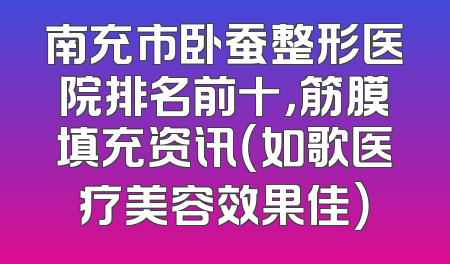 南充市卧蚕整形医院排名前十，筋膜填充资讯（如歌医疗美容效果佳）