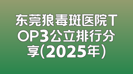 东莞狼毒斑医院TOP3公立排行分享（2025年）