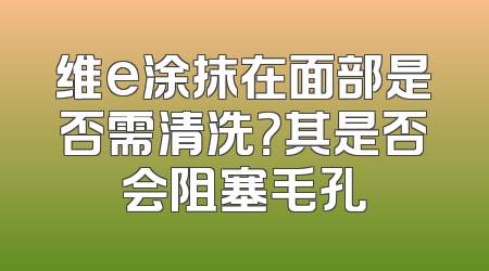 维e涂抹在面部是否需清洗？其是否会阻塞毛孔