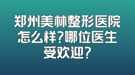 郑州美林整形医院怎么样？哪位医生受欢迎？