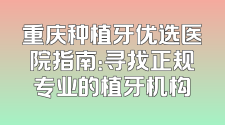 重庆种植牙优选医院指南：寻找正规专业的植牙机构