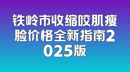 铁岭市收缩咬肌瘦脸价格全新指南2025版