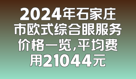 2024年石家庄市欧式综合眼服务价格一览，平均费用21044元