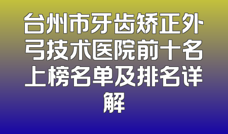 台州市牙齿矫正外弓技术医院前十名上榜名单及排名详解
