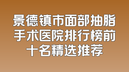 景德镇市面部抽脂手术医院排行榜前十名精选推荐