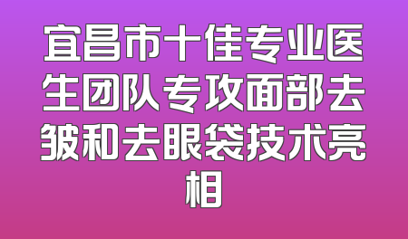 宜昌市十佳专业医生团队专攻面部去皱和去眼袋技术亮相