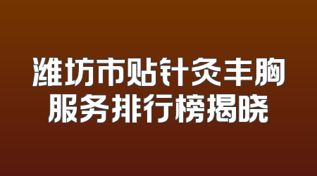 潍坊市贴针灸丰胸服务排行榜揭晓