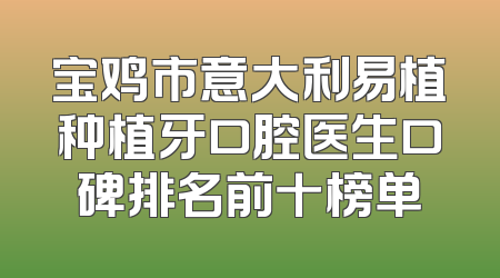 宝鸡市意大利易植种植牙口腔医生口碑排名前十榜单