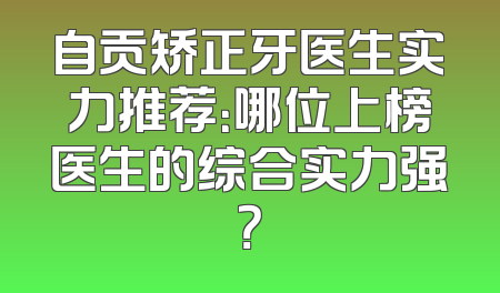 自贡矫正牙医生实力推荐：哪位上榜医生的综合实力强？