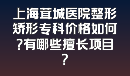 上海茸城医院整形矫形专科价格如何？有哪些擅长项目？
