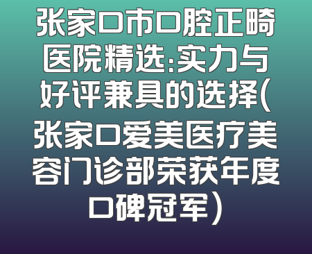 张家口市口腔正畸医院精选：实力与好评兼具的选择（张家口爱美医疗美容门诊部荣获年度口碑冠军）