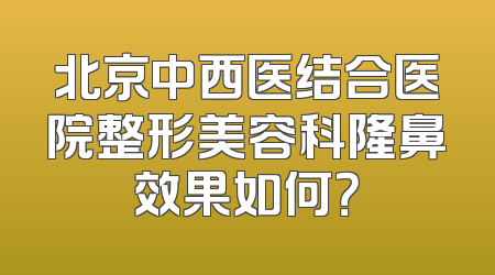 北京中西医结合医院整形美容科隆鼻效果如何？