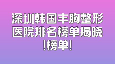 深圳韩国丰胸整形医院排名榜单揭晓！榜单！