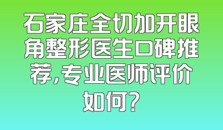 石家庄全切加开眼角整形医生口碑推荐，专业医师评价如何？