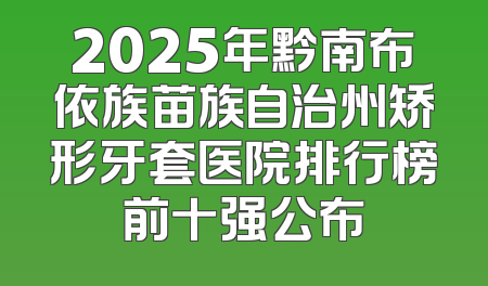 2025年黔南布依族苗族自治州矫形牙套医院排行榜前十强公布