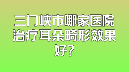 三门峡市哪家医院治疗耳朵畸形效果好？