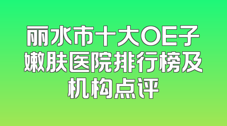 丽水市十大OE子嫩肤医院排行榜及机构点评