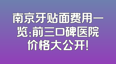 南京牙贴面费用一览：前三口碑医院价格大公开！