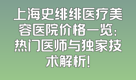 上海史绯绯医疗美容医院价格一览：热门医师与独家技术解析！