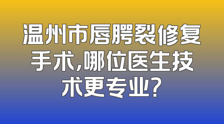 温州市唇腭裂修复手术，哪位医生技术更专业？