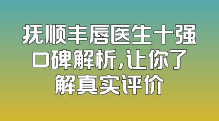 抚顺丰唇医生十强口碑解析，让你了解真实评价