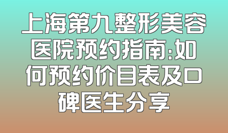 上海第九整形美容医院预约指南：如何预约价目表及口碑医生分享