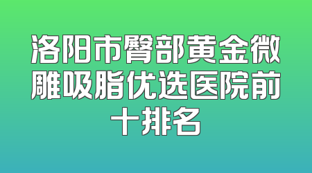 洛阳市臀部黄金微雕吸脂优选医院前十排名