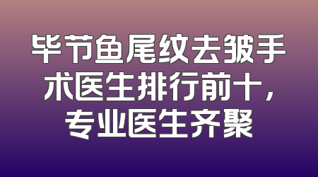 毕节鱼尾纹去皱手术医生排行前十，专业医生齐聚
