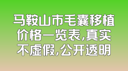 马鞍山市毛囊移植价格一览表，真实不虚假，公开透明